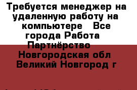 Требуется менеджер на удаленную работу на компьютере - Все города Работа » Партнёрство   . Новгородская обл.,Великий Новгород г.